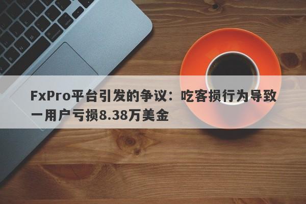 FxPro平台引发的争议：吃客损行为导致一用户亏损8.38万美金-第1张图片-要懂汇圈网