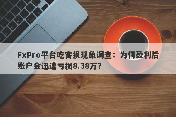 FxPro平台吃客损现象调查：为何盈利后账户会迅速亏损8.38万？-第1张图片-要懂汇圈网