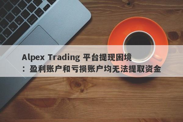 Alpex Trading 平台提现困境：盈利账户和亏损账户均无法提取资金-第1张图片-要懂汇圈网