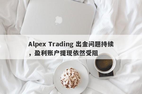 Alpex Trading 出金问题持续，盈利账户提现依然受阻-第1张图片-要懂汇圈网