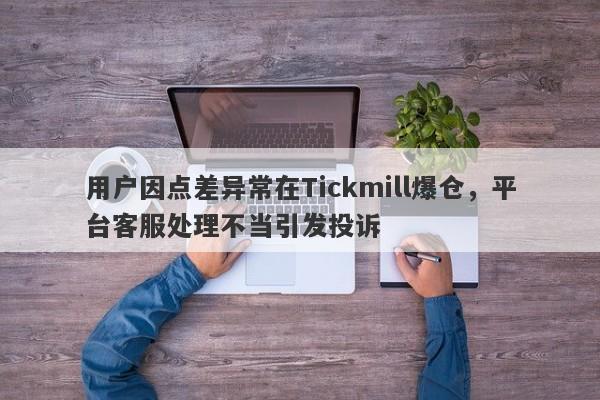 用户因点差异常在Tickmill爆仓，平台客服处理不当引发投诉-第1张图片-要懂汇圈网