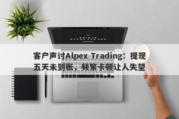 客户声讨Alpex Trading：提现五天未到账，频繁卡顿让人失望-第1张图片-要懂汇圈网