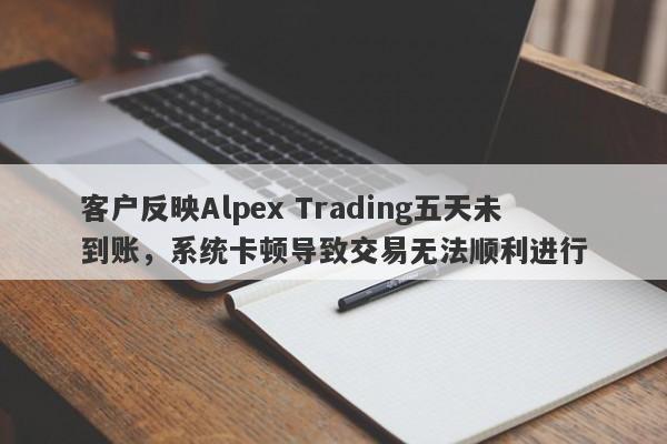 客户反映Alpex Trading五天未到账，系统卡顿导致交易无法顺利进行-第1张图片-要懂汇圈网