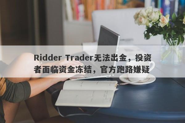 Ridder Trader无法出金，投资者面临资金冻结，官方跑路嫌疑-第1张图片-要懂汇圈网