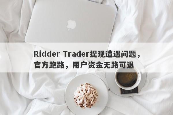 Ridder Trader提现遭遇问题，官方跑路，用户资金无路可退-第1张图片-要懂汇圈网