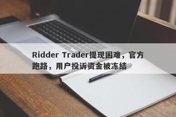 Ridder Trader提现困难，官方跑路，用户投诉资金被冻结-第1张图片-要懂汇圈网