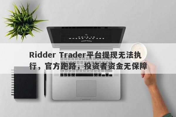 Ridder Trader平台提现无法执行，官方跑路，投资者资金无保障-第1张图片-要懂汇圈网