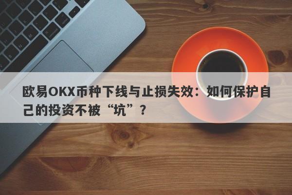 欧易OKX币种下线与止损失效：如何保护自己的投资不被“坑”？-第1张图片-要懂汇圈网