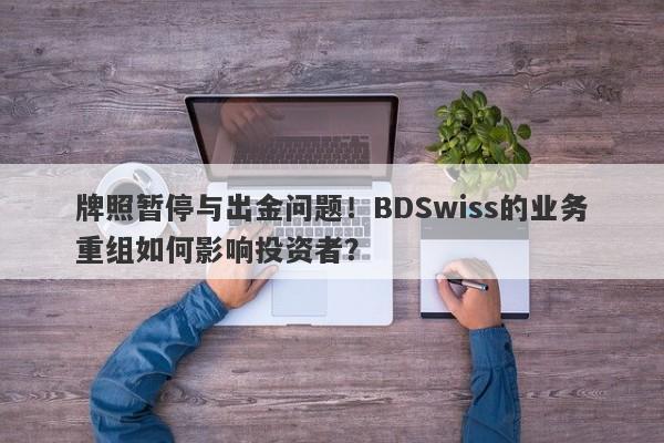 牌照暂停与出金问题！BDSwiss的业务重组如何影响投资者？-第1张图片-要懂汇圈网