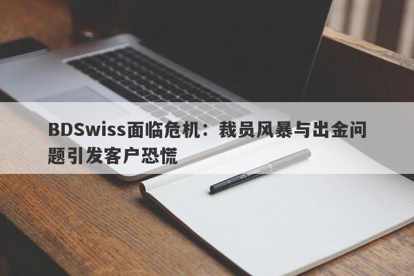 BDSwiss面临危机：裁员风暴与出金问题引发客户恐慌-第1张图片-要懂汇圈网