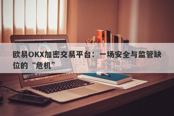 欧易OKX加密交易平台：一场安全与监管缺位的“危机”-第1张图片-要懂汇圈网