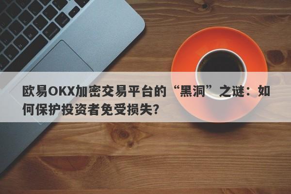 欧易OKX加密交易平台的“黑洞”之谜：如何保护投资者免受损失？-第1张图片-要懂汇圈网