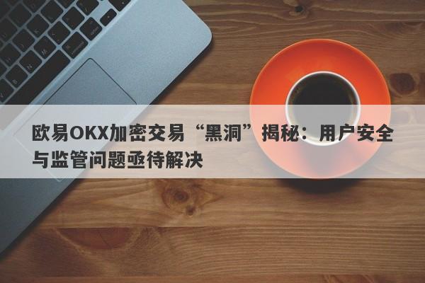 欧易OKX加密交易“黑洞”揭秘：用户安全与监管问题亟待解决-第1张图片-要懂汇圈网