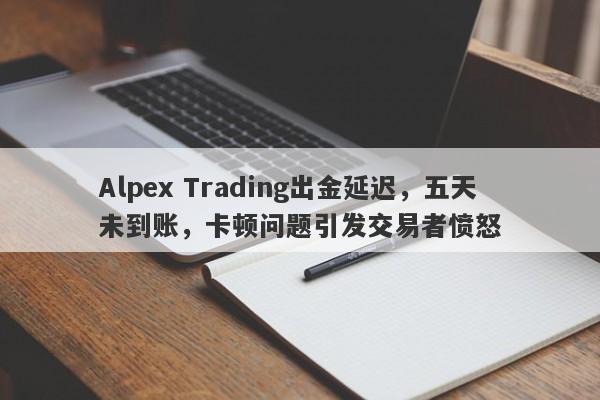 Alpex Trading出金延迟，五天未到账，卡顿问题引发交易者愤怒-第1张图片-要懂汇圈网