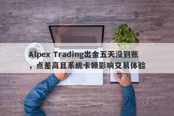 Alpex Trading出金五天没到账，点差高且系统卡顿影响交易体验-第1张图片-要懂汇圈网