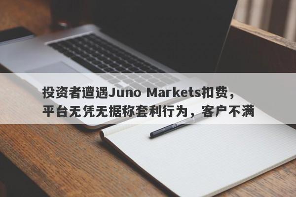 投资者遭遇Juno Markets扣费，平台无凭无据称套利行为，客户不满-第1张图片-要懂汇圈网