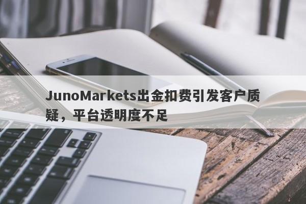 JunoMarkets出金扣费引发客户质疑，平台透明度不足-第1张图片-要懂汇圈网