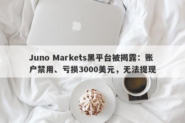 Juno Markets黑平台被揭露：账户禁用、亏损3000美元，无法提现-第1张图片-要懂汇圈网