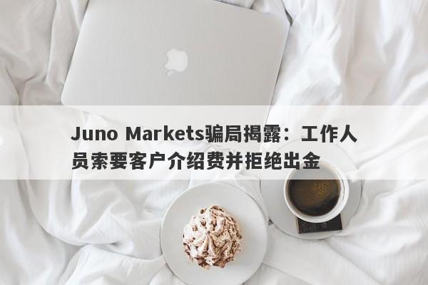 Juno Markets骗局揭露：工作人员索要客户介绍费并拒绝出金-第1张图片-要懂汇圈网