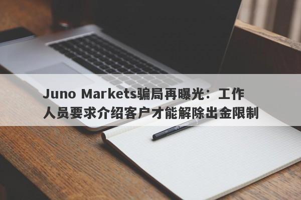 Juno Markets骗局再曝光：工作人员要求介绍客户才能解除出金限制-第1张图片-要懂汇圈网