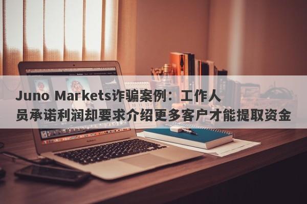 Juno Markets诈骗案例：工作人员承诺利润却要求介绍更多客户才能提取资金-第1张图片-要懂汇圈网