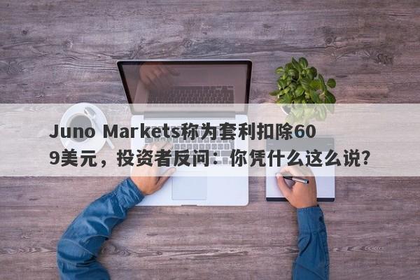 Juno Markets称为套利扣除609美元，投资者反问：你凭什么这么说？-第1张图片-要懂汇圈网