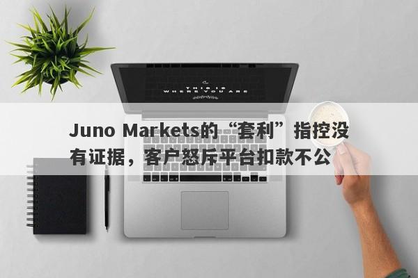 Juno Markets的“套利”指控没有证据，客户怒斥平台扣款不公-第1张图片-要懂汇圈网