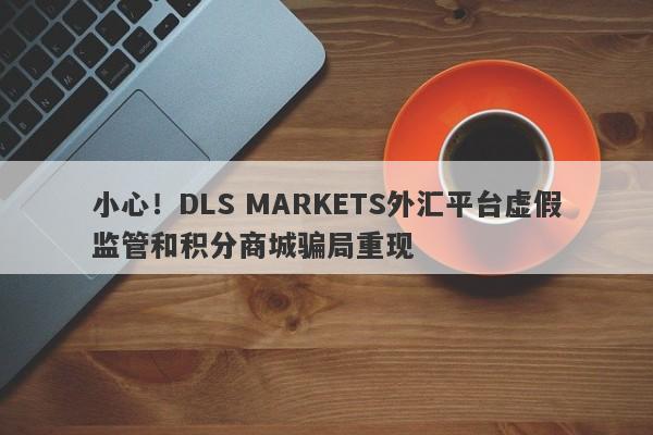 小心！DLS MARKETS外汇平台虚假监管和积分商城骗局重现-第1张图片-要懂汇圈网