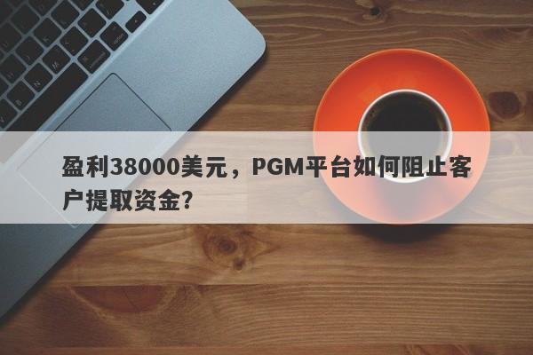 盈利38000美元，PGM平台如何阻止客户提取资金？-第1张图片-要懂汇圈网