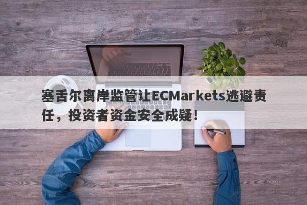 塞舌尔离岸监管让ECMarkets逃避责任，投资者资金安全成疑！-第1张图片-要懂汇圈网