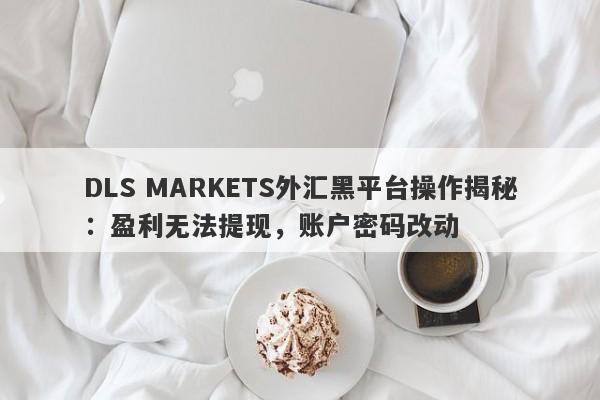 DLS MARKETS外汇黑平台操作揭秘：盈利无法提现，账户密码改动-第1张图片-要懂汇圈网