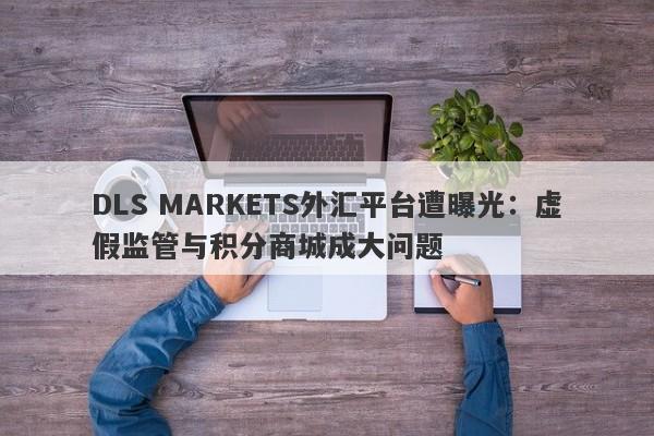 DLS MARKETS外汇平台遭曝光：虚假监管与积分商城成大问题-第1张图片-要懂汇圈网