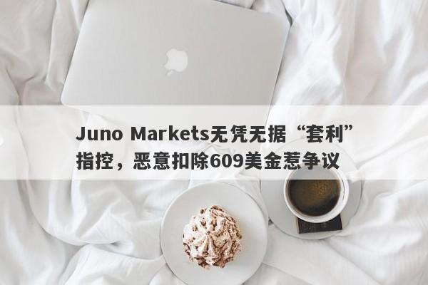 Juno Markets无凭无据“套利”指控，恶意扣除609美金惹争议-第1张图片-要懂汇圈网