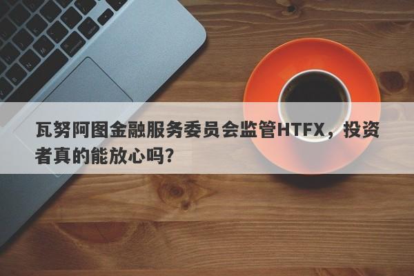 瓦努阿图金融服务委员会监管HTFX，投资者真的能放心吗？-第1张图片-要懂汇圈网