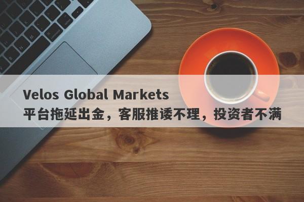 Velos Global Markets平台拖延出金，客服推诿不理，投资者不满-第1张图片-要懂汇圈网