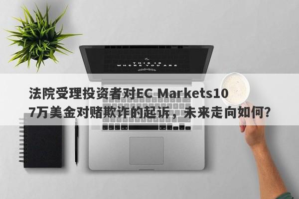 法院受理投资者对EC Markets107万美金对赌欺诈的起诉，未来走向如何？-第1张图片-要懂汇圈网