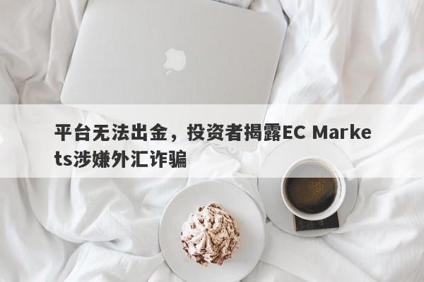 平台无法出金，投资者揭露EC Markets涉嫌外汇诈骗-第1张图片-要懂汇圈网