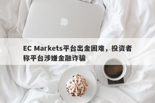 EC Markets平台出金困难，投资者称平台涉嫌金融诈骗-第1张图片-要懂汇圈网