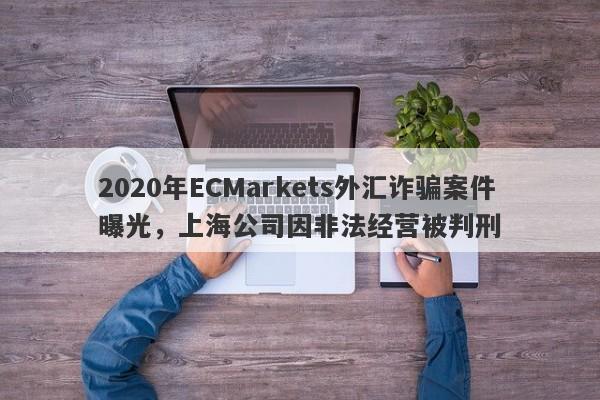 2020年ECMarkets外汇诈骗案件曝光，上海公司因非法经营被判刑-第1张图片-要懂汇圈网