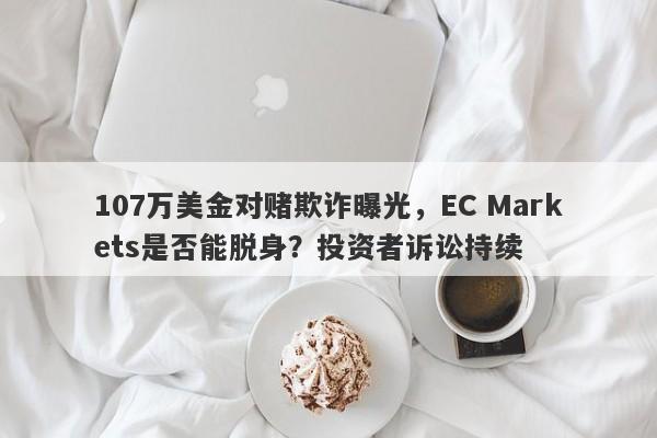 107万美金对赌欺诈曝光，EC Markets是否能脱身？投资者诉讼持续-第1张图片-要懂汇圈网