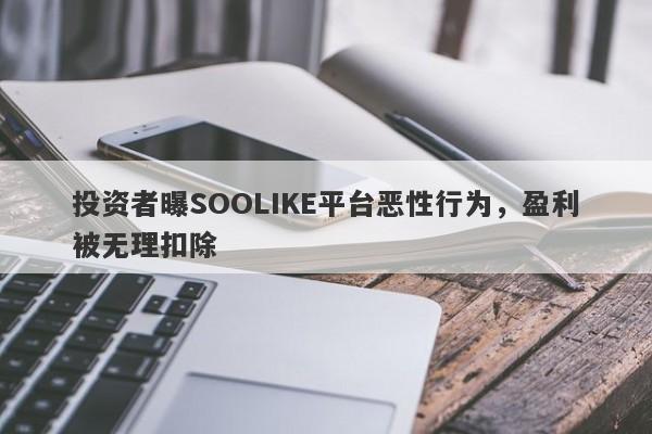 投资者曝SOOLIKE平台恶性行为，盈利被无理扣除-第1张图片-要懂汇圈网