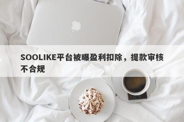 SOOLIKE平台被曝盈利扣除，提款审核不合规-第1张图片-要懂汇圈网