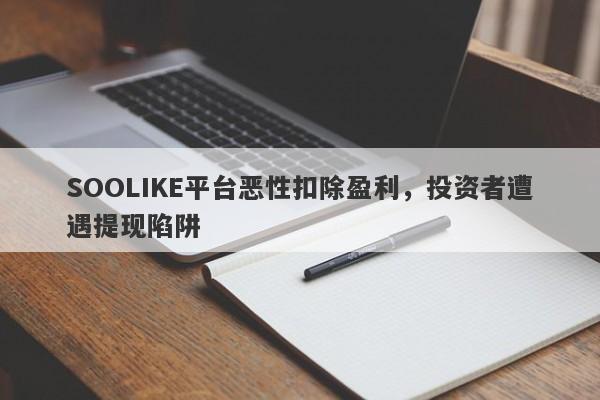 SOOLIKE平台恶性扣除盈利，投资者遭遇提现陷阱-第1张图片-要懂汇圈网