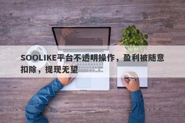 SOOLIKE平台不透明操作，盈利被随意扣除，提现无望-第1张图片-要懂汇圈网