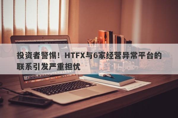 投资者警惕！HTFX与6家经营异常平台的联系引发严重担忧-第1张图片-要懂汇圈网