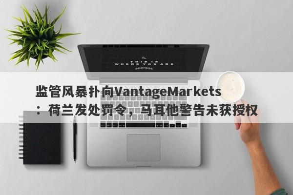 监管风暴扑向VantageMarkets：荷兰发处罚令，马耳他警告未获授权-第1张图片-要懂汇圈网