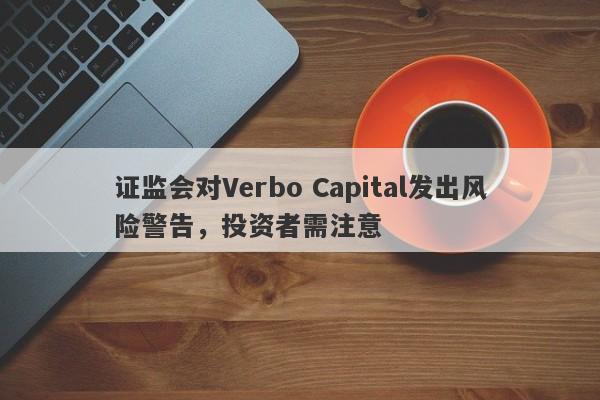 证监会对Verbo Capital发出风险警告，投资者需注意-第1张图片-要懂汇圈网