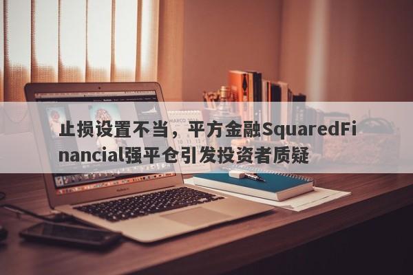 止损设置不当，平方金融SquaredFinancial强平仓引发投资者质疑-第1张图片-要懂汇圈网