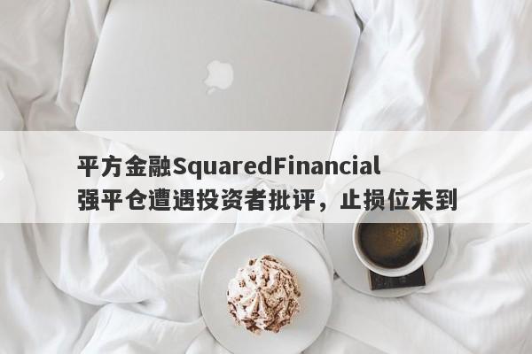 平方金融SquaredFinancial强平仓遭遇投资者批评，止损位未到-第1张图片-要懂汇圈网