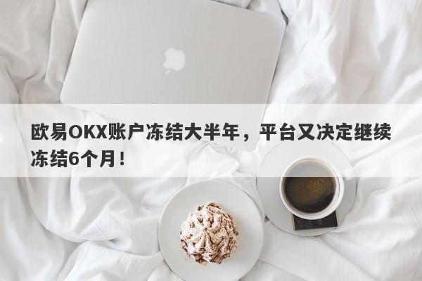 欧易OKX账户冻结大半年，平台又决定继续冻结6个月！-第1张图片-要懂汇圈网